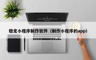 莱阳稳定小程序制作软件（制作小程序的app）