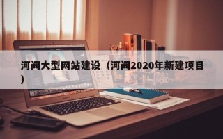莱阳河间大型网站建设（河间2020年新建项目）
