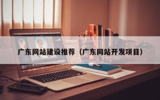 莱阳广东网站建设推荐（广东网站开发项目）