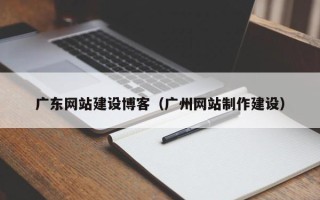 莱阳广东网站建设博客（广州网站制作建设）