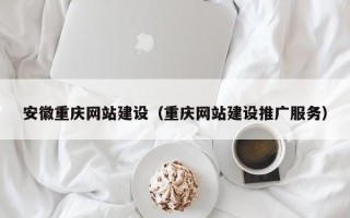 莱阳安徽重庆网站建设（重庆网站建设推广服务）