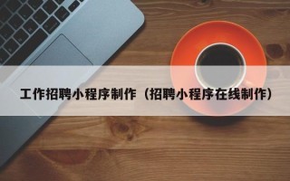 莱阳工作招聘小程序制作（招聘小程序在线制作）
