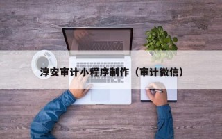 莱阳淳安审计小程序制作（审计微信）