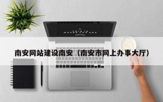 莱阳南安网站建设南安（南安市网上办事大厅）
