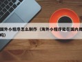 莱阳国外小程序怎么制作（海外小程序能在国内用吗）