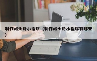 莱阳制作藏头诗小程序（制作藏头诗小程序有哪些）