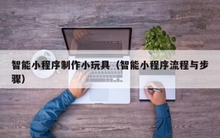 莱阳智能小程序制作小玩具（智能小程序流程与步骤）