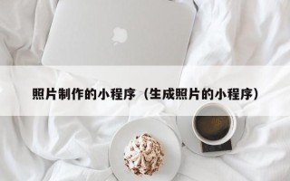 莱阳照片制作的小程序（生成照片的小程序）